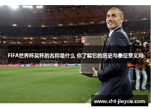 FIFA世界杯奖杯的名称是什么 你了解它的历史与象征意义吗 FIFA世界杯奖杯的名称是什么 你了解它的历史与象征意义吗
