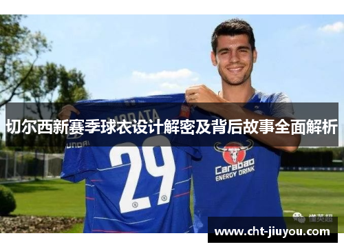 切尔西新赛季球衣设计解密及背后故事全面解析 切尔西新赛季球衣设计解密及背后故事全面解析