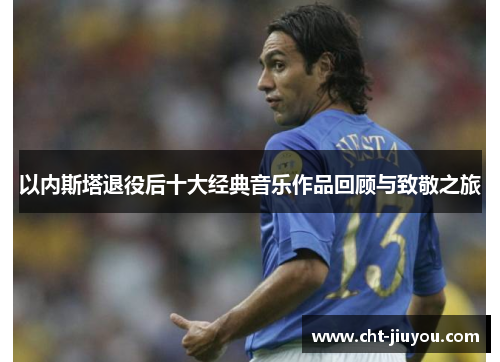 以内斯塔退役后十大经典音乐作品回顾与致敬之旅 以内斯塔退役后十大经典音乐作品回顾与致敬之旅