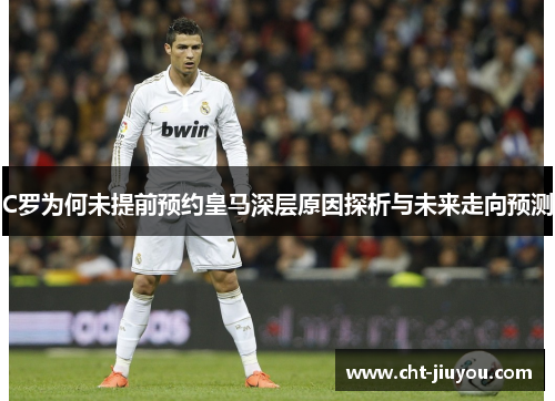 C罗为何未提前预约皇马深层原因探析与未来走向预测