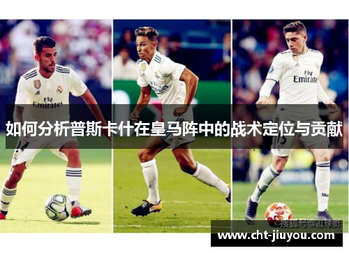 如何分析普斯卡什在皇马阵中的战术定位与贡献