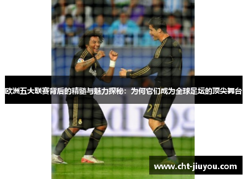 欧洲五大联赛背后的精髓与魅力探秘:为何它们成为全球足坛的顶尖舞台 欧洲五大联赛背后的精髓与魅力探秘:为何它们成为全球足坛的顶尖舞台