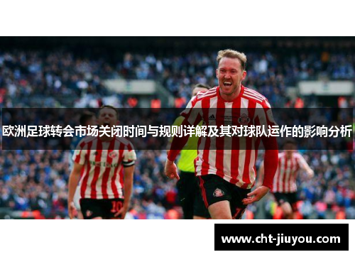欧洲足球转会市场关闭时间与规则详解及其对球队运作的影响分析