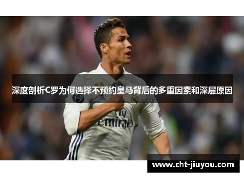 深度剖析C罗为何选择不预约皇马背后的多重因素和深层原因
