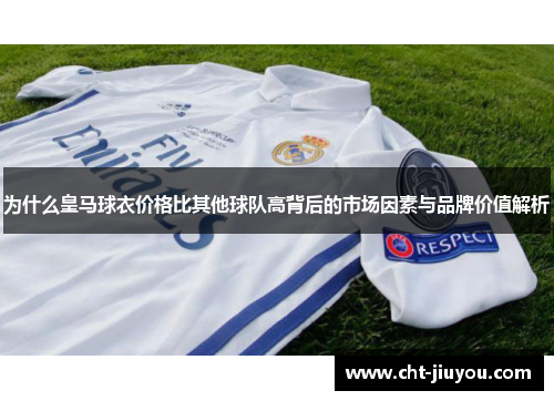 为什么皇马球衣价格比其他球队高背后的市场因素与品牌价值解析 为什么皇马球衣价格比其他球队高背后的市场因素与品牌价值解析