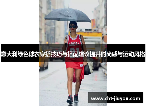 意大利绿色球衣穿搭技巧与搭配建议提升时尚感与运动风格