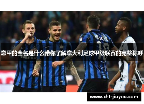 意甲的全名是什么带你了解意大利足球甲级联赛的完整称呼