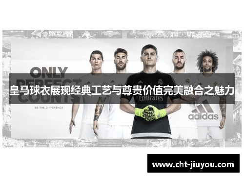 皇马球衣展现经典工艺与尊贵价值完美融合之魅力 皇马球衣展现经典工艺与尊贵价值完美融合之魅力