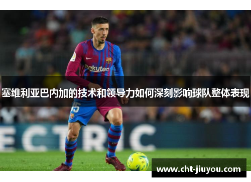 塞维利亚巴内加的技术和领导力如何深刻影响球队整体表现