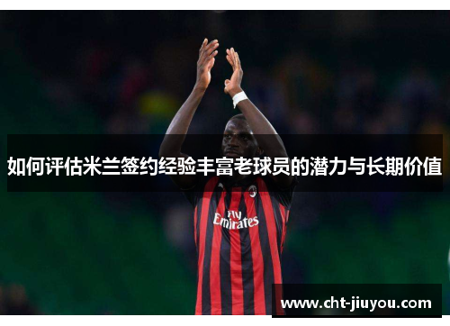 如何评估米兰签约经验丰富老球员的潜力与长期价值