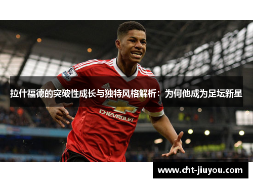 拉什福德的突破性成长与独特风格解析：为何他成为足坛新星