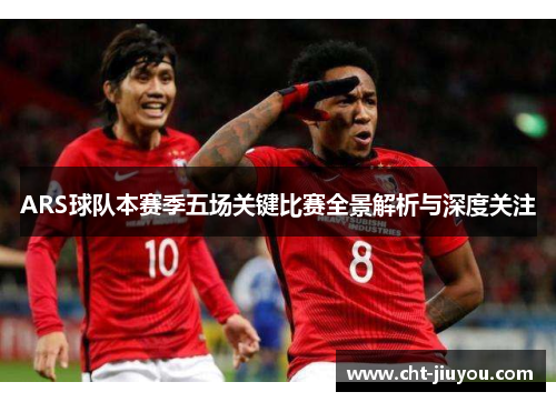 ARS球队本赛季五场关键比赛全景解析与深度关注