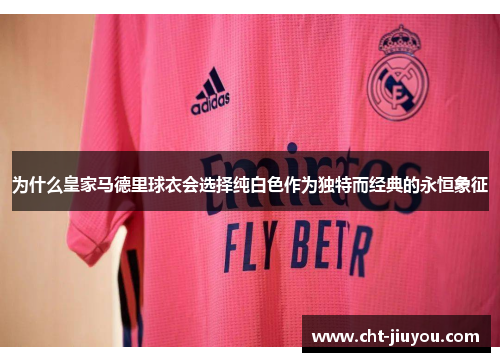 为什么皇家马德里球衣会选择纯白色作为独特而经典的永恒象征 为什么皇家马德里球衣会选择纯白色作为独特而经典的永恒象征