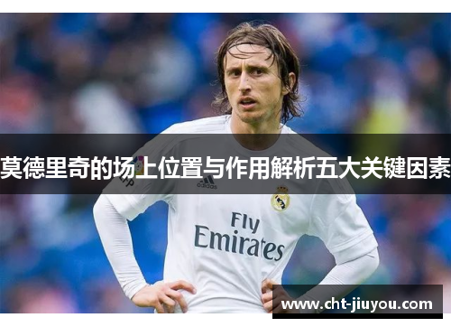莫德里奇的场上位置与作用解析五大关键因素