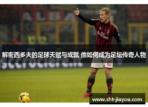 解密西多夫的足球天赋与成就 他如何成为足坛传奇人物