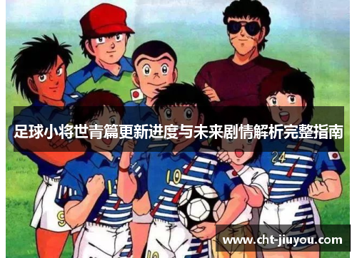 足球小将世青篇更新进度与未来剧情解析完整指南