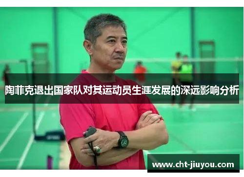 陶菲克退出国家队对其运动员生涯发展的深远影响分析