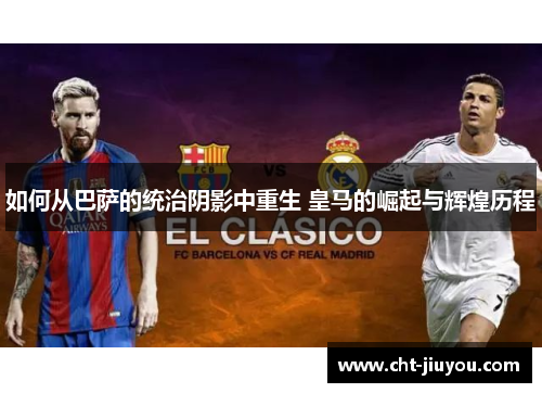 如何从巴萨的统治阴影中重生 皇马的崛起与辉煌历程