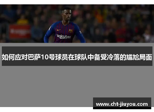 如何应对巴萨10号球员在球队中备受冷落的尴尬局面