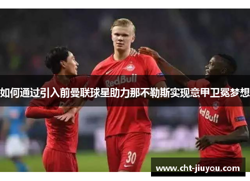 如何通过引入前曼联球星助力那不勒斯实现意甲卫冕梦想
