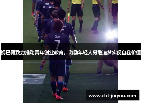 姆巴佩致力推动青年创业教育，激励年轻人勇敢追梦实现自我价值