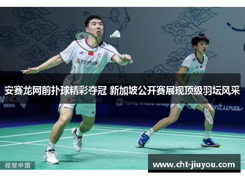 安赛龙网前扑球精彩夺冠 新加坡公开赛展现顶级羽坛风采