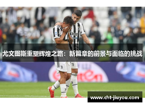 尤文图斯重塑辉煌之路:新篇章的前景与面临的挑战 尤文图斯重塑辉煌之路:新篇章的前景与面临的挑战