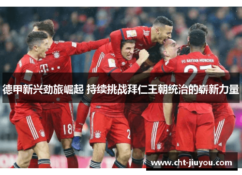 德甲新兴劲旅崛起 持续挑战拜仁王朝统治的崭新力量