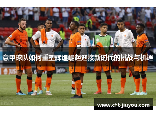 意甲球队如何重塑辉煌崛起迎接新时代的挑战与机遇 意甲球队如何重塑辉煌崛起迎接新时代的挑战与机遇