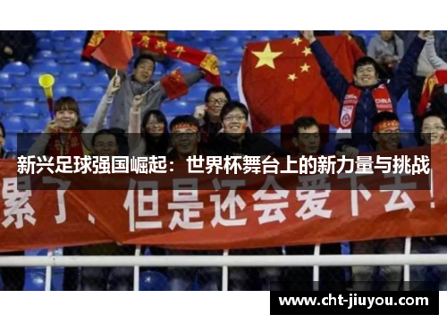 新兴足球强国崛起：世界杯舞台上的新力量与挑战