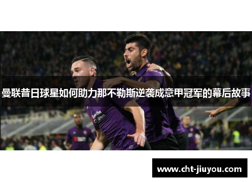 曼联昔日球星如何助力那不勒斯逆袭成意甲冠军的幕后故事