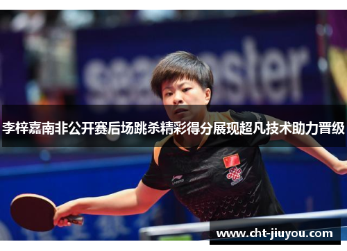 李梓嘉南非公开赛后场跳杀精彩得分展现超凡技术助力晋级
