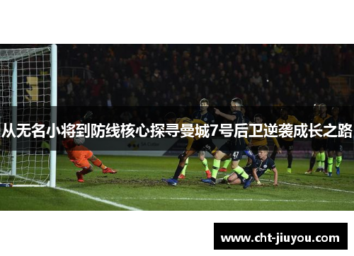 从无名小将到防线核心探寻曼城7号后卫逆袭成长之路