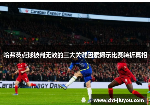 哈弗茨点球被判无效的三大关键因素揭示比赛转折真相 哈弗茨点球被判无效的三大关键因素揭示比赛转折真相