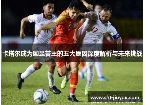 卡塔尔成为国足苦主的五大原因深度解析与未来挑战