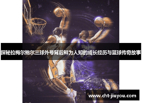 探秘拉梅尔鲍尔三球外号背后鲜为人知的成长经历与篮球传奇故事 探秘拉梅尔鲍尔三球外号背后鲜为人知的成长经历与篮球传奇故事