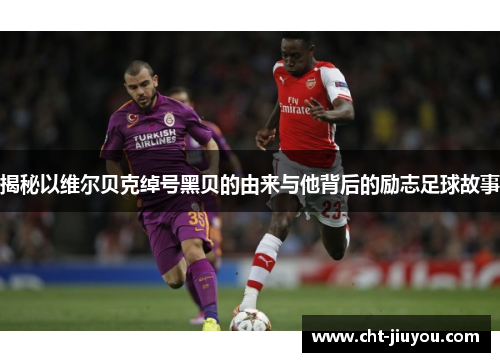 揭秘以维尔贝克绰号黑贝的由来与他背后的励志足球故事 揭秘以维尔贝克绰号黑贝的由来与他背后的励志足球故事