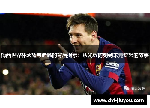 梅西世界杯荣耀与遗憾的背后揭示:从光辉时刻到未竟梦想的故事 梅西世界杯荣耀与遗憾的背后揭示:从光辉时刻到未竟梦想的故事