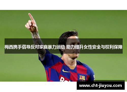 梅西携手倡导反对家庭暴力运动 助力提升女性安全与权利保障