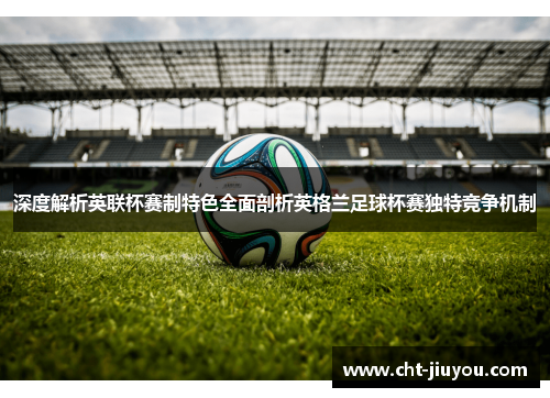 深度解析英联杯赛制特色全面剖析英格兰足球杯赛独特竞争机制