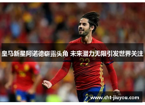 皇马新星阿诺德崭露头角 未来潜力无限引发世界关注