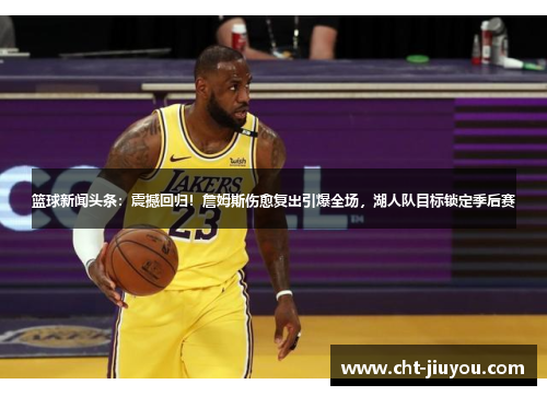 篮球新闻头条:震撼回归!詹姆斯伤愈复出引爆全场,湖人队目标锁定季后赛 篮球新闻头条:震撼回归!詹姆斯伤愈复出引爆全场,湖人队目标锁定季后赛