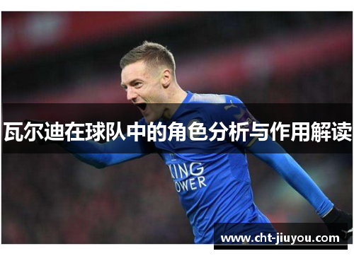瓦尔迪在球队中的角色分析与作用解读