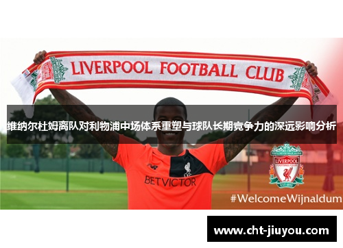维纳尔杜姆离队对利物浦中场体系重塑与球队长期竞争力的深远影响分析
