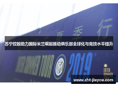 苏宁控股助力国际米兰崛起推动俱乐部全球化与竞技水平提升